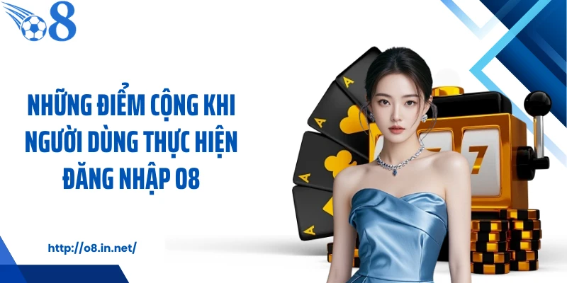 Những điểm cộng khi người dùng thực hiện đăng nhập O8